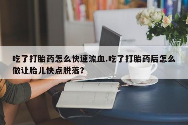 买打胎药米非司酮片流产药微信买吃了打胎药怎么快速流血.吃了打胎药后怎么做让胎儿快点脱落？