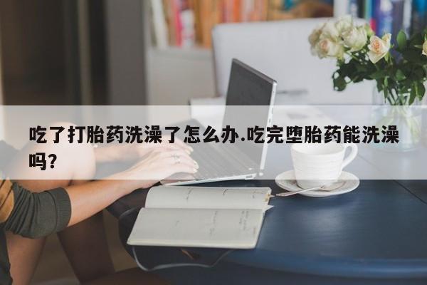 买打胎药米非司酮片流产药微信买吃了打胎药洗澡了怎么办.吃完堕胎药能洗澡吗？