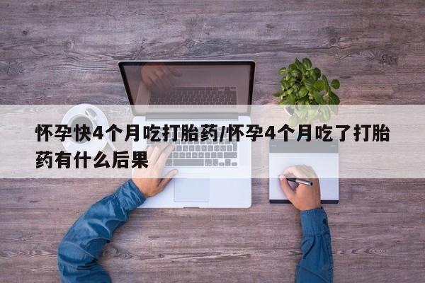 买打胎药米非司酮片流产药微信买怀孕快4个月吃打胎药/怀孕4个月吃了打胎药有什么后果