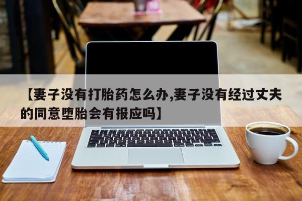 买打胎药米非司酮片流产药微信买【妻子没有打胎药怎么办,妻子没有经过丈夫的同意堕胎会有报应吗】