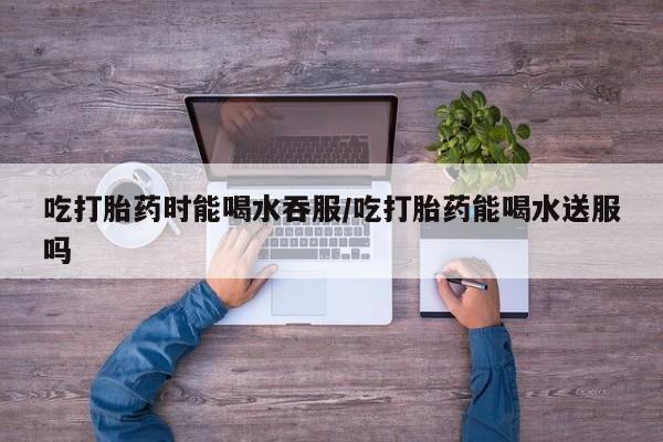买打胎药米非司酮片流产药微信买吃打胎药时能喝水吞服/吃打胎药能喝水送服吗