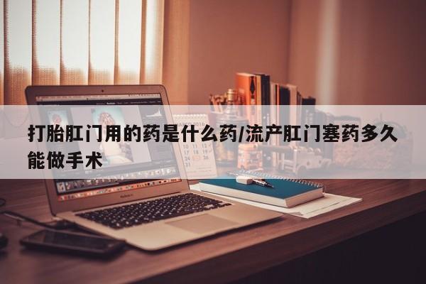 买打胎药米非司酮片流产药微信买打胎肛门用的药是什么药/流产肛门塞药多久能做手术