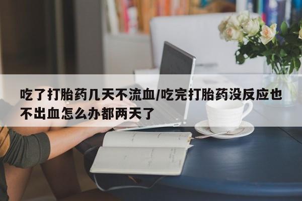 买打胎药米非司酮片流产药微信买吃了打胎药几天不流血/吃完打胎药没反应也不出血怎么办都两天了