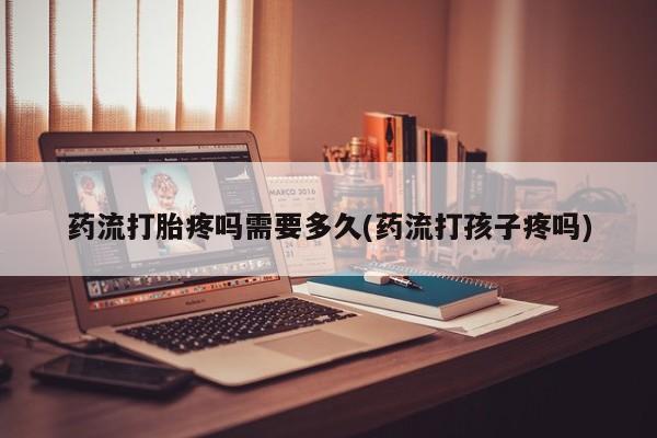 买打胎药米非司酮片流产药微信买药流打胎疼吗需要多久(药流打孩子疼吗)