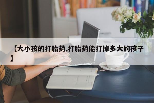 买打胎药米非司酮片流产药微信买【大小孩的打胎药,打胎药能打掉多大的孩子】