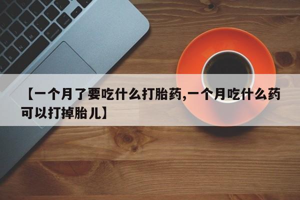 买打胎药米非司酮片流产药微信买【一个月了要吃什么打胎药,一个月吃什么药可以打掉胎儿】