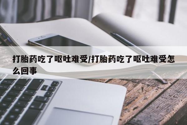 买打胎药米非司酮片流产药微信买打胎药吃了呕吐难受/打胎药吃了呕吐难受怎么回事