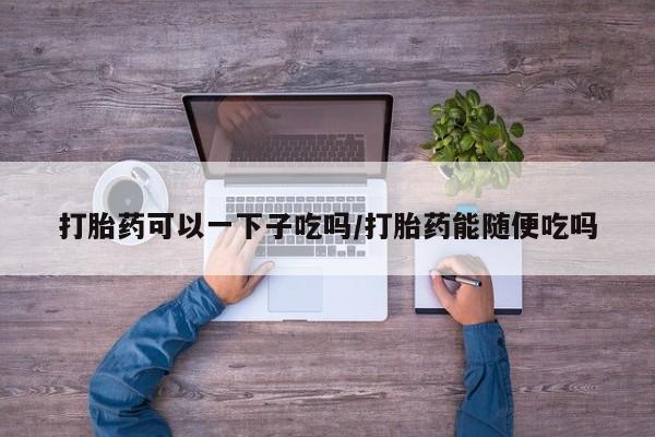 买打胎药米非司酮片流产药微信买打胎药可以一下子吃吗/打胎药能随便吃吗