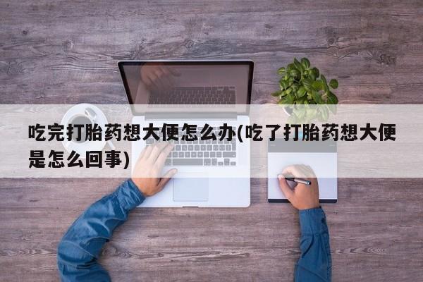 买打胎药米非司酮片流产药微信买吃完打胎药想大便怎么办(吃了打胎药想大便是怎么回事)