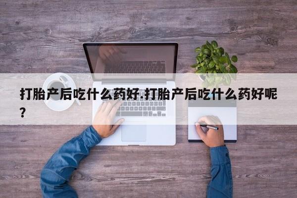 买打胎药米非司酮片流产药微信买打胎产后吃什么药好.打胎产后吃什么药好呢？