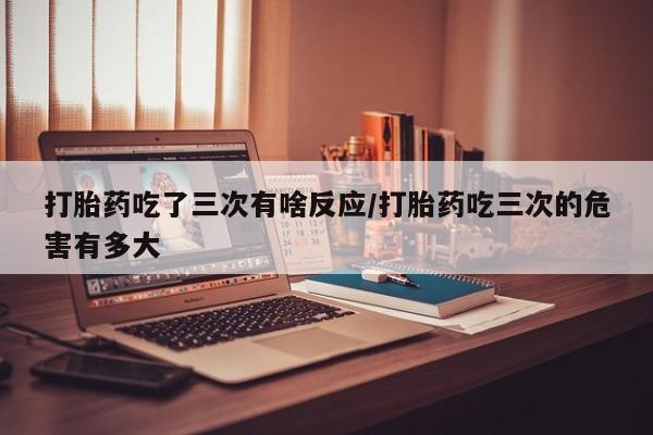 买打胎药米非司酮片流产药微信买打胎药吃了三次有啥反应/打胎药吃三次的危害有多大