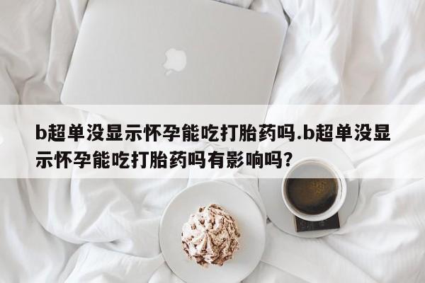 买打胎药米非司酮片流产药微信买b超单没显示怀孕能吃打胎药吗.b超单没显示怀孕能吃打胎药吗有影响吗？