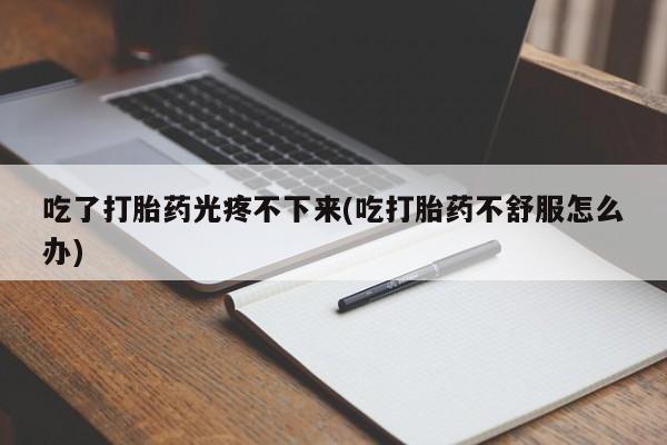 买打胎药米非司酮片流产药微信买吃了打胎药光疼不下来(吃打胎药不舒服怎么办)