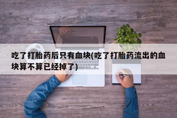 买打胎药米非司酮片流产药微信买吃了打胎药后只有血块(吃了打胎药流出的血块算不算已经掉了)