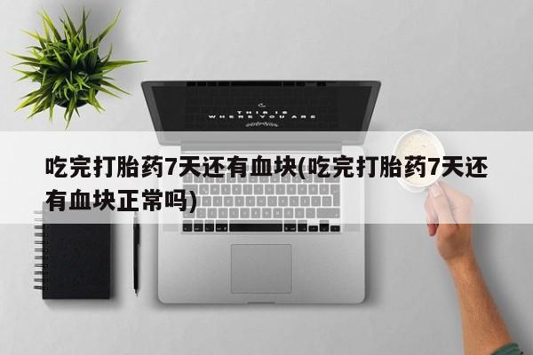 买打胎药米非司酮片流产药微信买吃完打胎药7天还有血块(吃完打胎药7天还有血块正常吗)