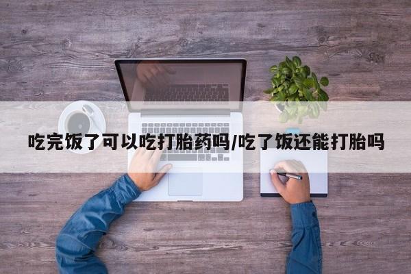 买打胎药米非司酮片流产药微信买吃完饭了可以吃打胎药吗/吃了饭还能打胎吗