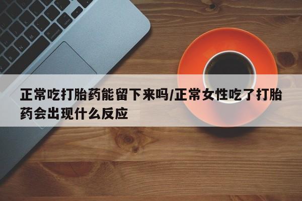 买打胎药米非司酮片流产药微信买正常吃打胎药能留下来吗/正常女性吃了打胎药会出现什么反应