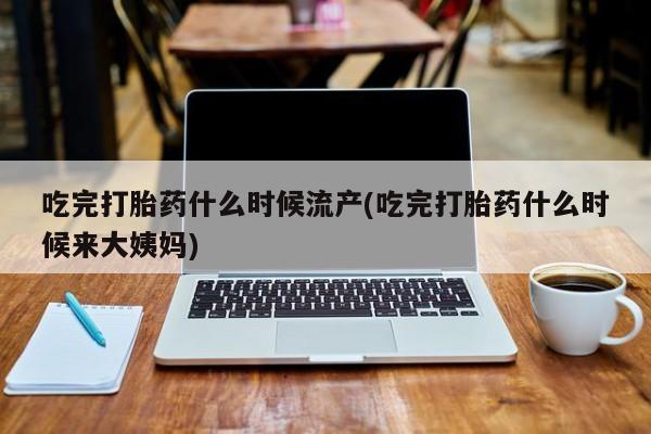 买打胎药米非司酮片流产药微信买吃完打胎药什么时候流产(吃完打胎药什么时候来大姨妈)