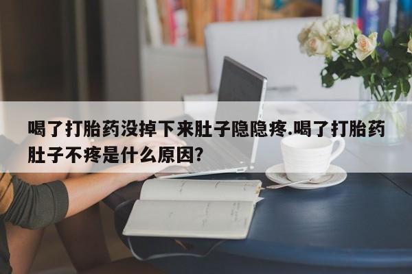 买打胎药米非司酮片流产药微信买喝了打胎药没掉下来肚子隐隐疼.喝了打胎药肚子不疼是什么原因？