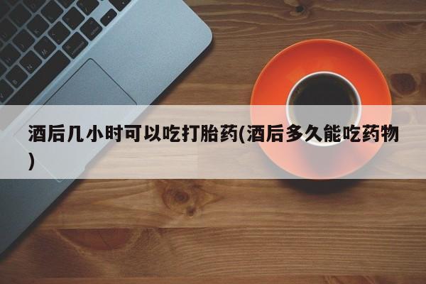 买打胎药米非司酮片流产药微信买酒后几小时可以吃打胎药(酒后多久能吃药物)