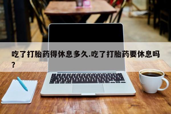 买打胎药米非司酮片流产药微信买吃了打胎药得休息多久.吃了打胎药要休息吗？