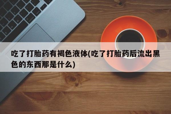 买打胎药米非司酮片流产药微信买吃了打胎药有褐色液体(吃了打胎药后流出黑色的东西那是什么)
