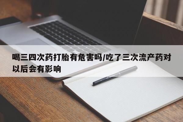 买打胎药米非司酮片流产药微信买喝三四次药打胎有危害吗/吃了三次流产药对以后会有影响