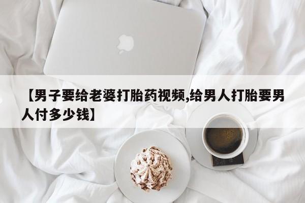 买打胎药米非司酮片流产药微信买【男子要给老婆打胎药视频,给男人打胎要男人付多少钱】