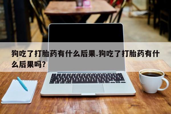 买打胎药米非司酮片流产药微信买狗吃了打胎药有什么后果.狗吃了打胎药有什么后果吗？