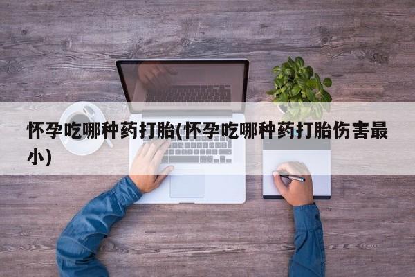 买打胎药米非司酮片流产药微信买怀孕吃哪种药打胎(怀孕吃哪种药打胎伤害最小)