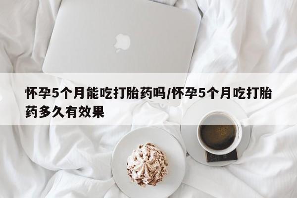 买打胎药米非司酮片流产药微信买怀孕5个月能吃打胎药吗/怀孕5个月吃打胎药多久有效果