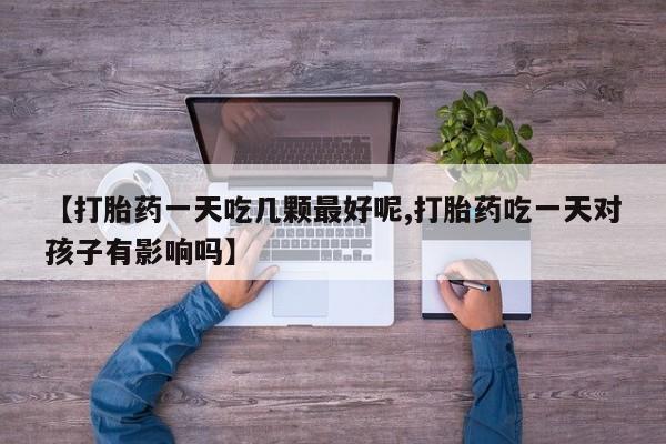 买打胎药米非司酮片流产药微信买【打胎药一天吃几颗最好呢,打胎药吃一天对孩子有影响吗】