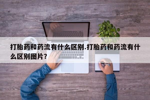 买打胎药米非司酮片流产药微信买打胎药和药流有什么区别.打胎药和药流有什么区别图片？