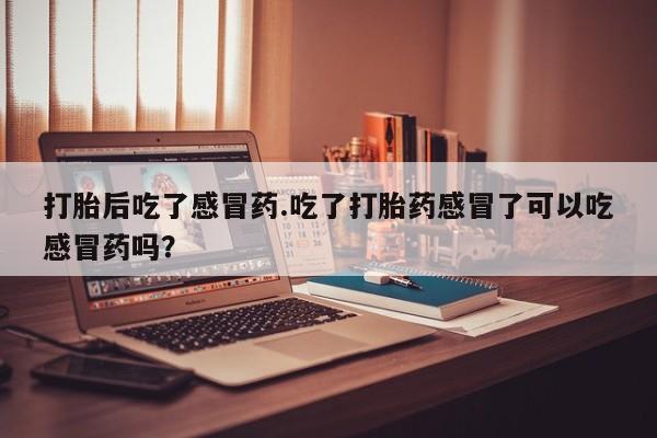 买打胎药米非司酮片流产药微信买打胎后吃了感冒药.吃了打胎药感冒了可以吃感冒药吗？