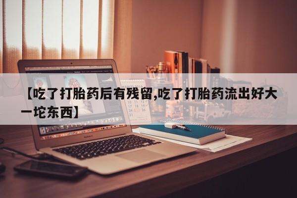 买打胎药米非司酮片流产药微信买【吃了打胎药后有残留,吃了打胎药流出好大一坨东西】