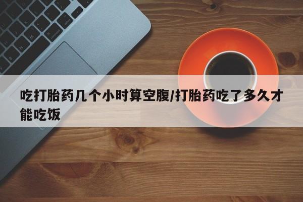买打胎药米非司酮片流产药微信买吃打胎药几个小时算空腹/打胎药吃了多久才能吃饭