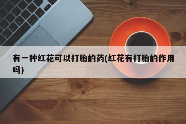 买打胎药米非司酮片流产药微信买有一种红花可以打胎的药(红花有打胎的作用吗)