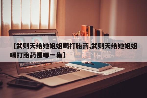 买打胎药米非司酮片流产药微信买【武则天给她姐姐喝打胎药,武则天给她姐姐喝打胎药是哪一集】