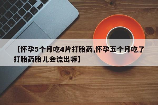 买打胎药米非司酮片流产药微信买【怀孕5个月吃4片打胎药,怀孕五个月吃了打胎药胎儿会流出嘛】