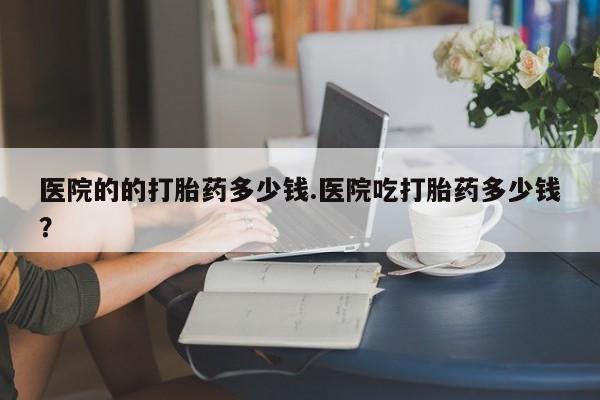 买打胎药米非司酮片流产药微信买医院的的打胎药多少钱.医院吃打胎药多少钱？