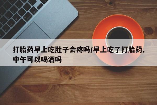 买打胎药米非司酮片流产药微信买打胎药早上吃肚子会疼吗/早上吃了打胎药,中午可以喝酒吗