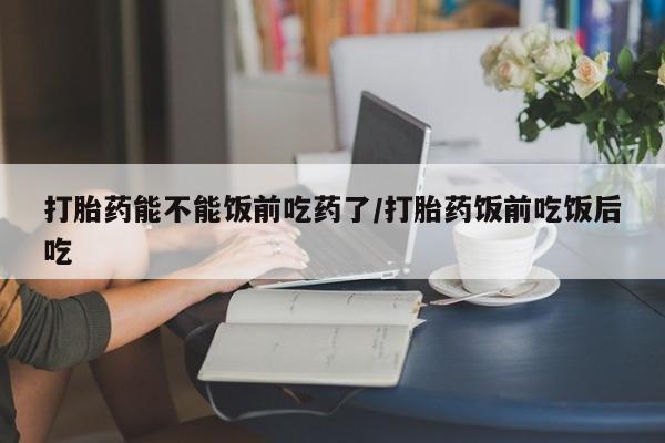 买打胎药米非司酮片流产药微信买打胎药能不能饭前吃药了/打胎药饭前吃饭后吃