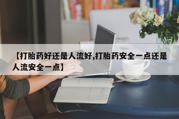 买打胎药米非司酮片流产药微信买【打胎药好还是人流好,打胎药安全一点还是人流安全一点】