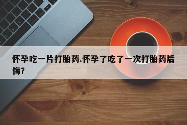 买打胎药米非司酮片流产药微信买怀孕吃一片打胎药.怀孕了吃了一次打胎药后悔？