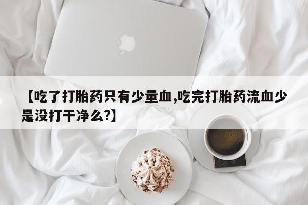 买打胎药米非司酮片流产药微信买【吃了打胎药只有少量血,吃完打胎药流血少是没打干净么?】
