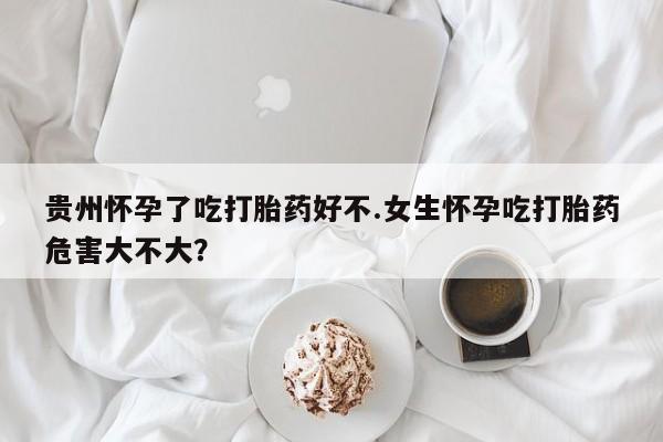 买打胎药米非司酮片流产药微信买贵州怀孕了吃打胎药好不.女生怀孕吃打胎药危害大不大？