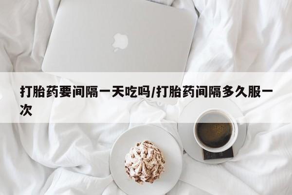 买打胎药米非司酮片流产药微信买打胎药要间隔一天吃吗/打胎药间隔多久服一次