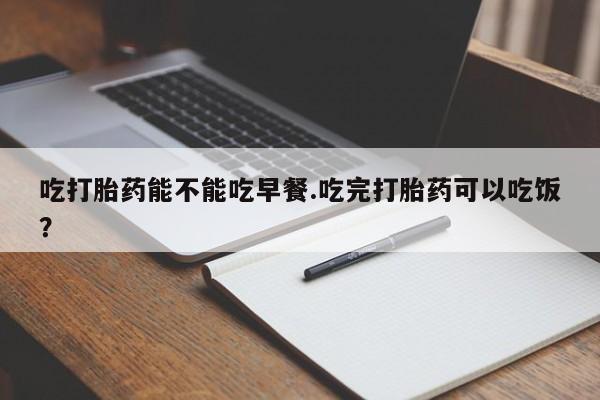 买打胎药米非司酮片流产药微信买吃打胎药能不能吃早餐.吃完打胎药可以吃饭？