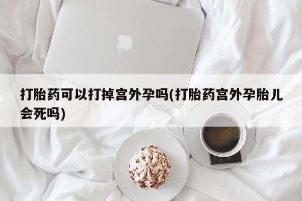 买打胎药米非司酮片流产药微信买打胎药可以打掉宫外孕吗(打胎药宫外孕胎儿会死吗)
