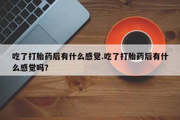 买打胎药米非司酮片流产药微信买吃了打胎药后有什么感觉.吃了打胎药后有什么感觉吗？